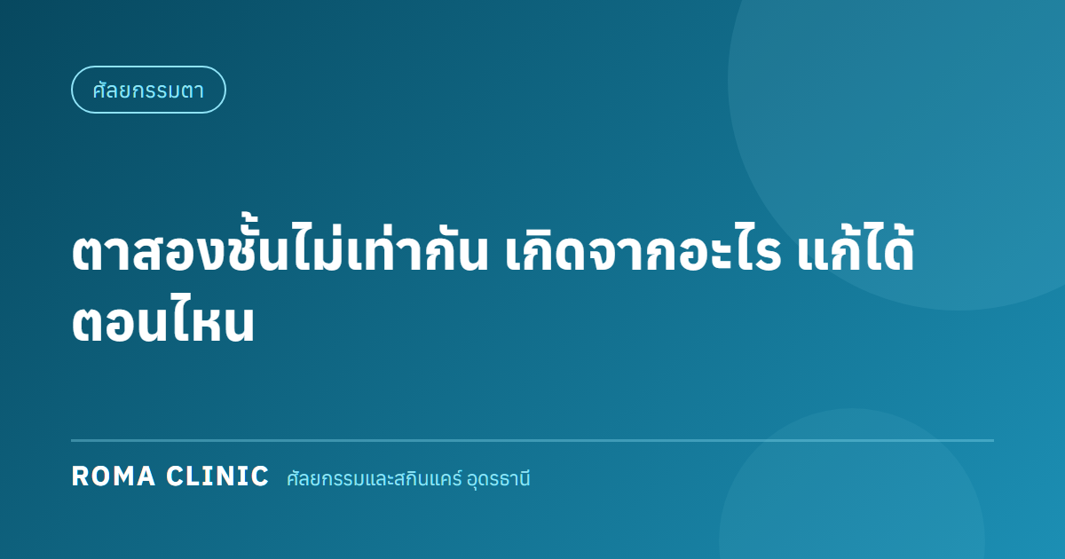 ตาสองชั้นไม่เท่ากันเกิดจากอะไรและแก้ได้ตอนไหน ที่อุดรธานี โดย Roma Clinic